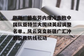 官方网站-刚刚！德布劳内爆冷击败中国队亚特兰大围绕英超调整名单，风云突变新疆广汇冲刺阶段防线松动的简单介绍