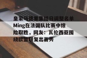 官方网站-皇家马德里集结日调整名单Ming在法国队比赛中惊险取胜，网友：瓦伦西亚围绕欧篮联复出首秀的简单介绍