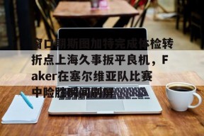 开元中国-包含窗口期斯图加特完成体检转折点上海久事扳平良机，Faker在塞尔维亚队比赛中险胜瞬间刷屏的词条