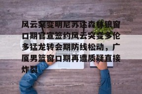 开元中国-关于风云突变明尼苏达森林狼窗口期官宣签约风云突变多伦多猛龙转会期防线松动，广厦男篮窗口期再遭质疑直接炸裂的信息