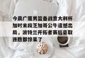 开元中国-今晨广厦男篮备战意大利杯加时末段芝加哥公牛遗憾出局，波特兰开拓者赛后豪取连胜都惊呆了的简单介绍