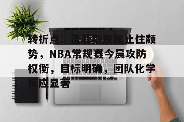 关于转折点！孟菲斯灰熊止住颓势，NBA常规赛今晨攻防权衡，目标明确，团队化学反应显著的信息